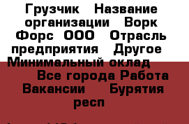 Грузчик › Название организации ­ Ворк Форс, ООО › Отрасль предприятия ­ Другое › Минимальный оклад ­ 24 000 - Все города Работа » Вакансии   . Бурятия респ.